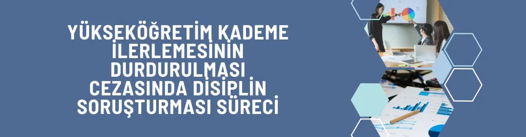 YÜKSEKÖĞRETİM KADEME İLERLEMESİNİN DURDURULMASI CEZASINDA DİSİPLİN SORUŞTURMASI SÜRECİ